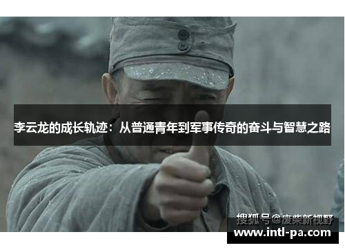 李云龙的成长轨迹：从普通青年到军事传奇的奋斗与智慧之路