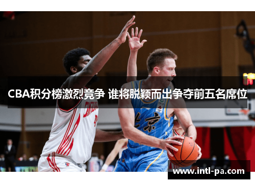 CBA积分榜激烈竞争 谁将脱颖而出争夺前五名席位