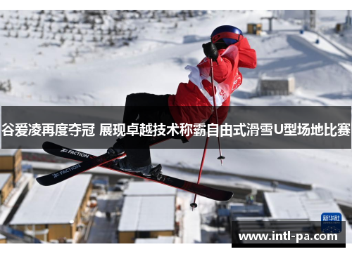 谷爱凌再度夺冠 展现卓越技术称霸自由式滑雪U型场地比赛