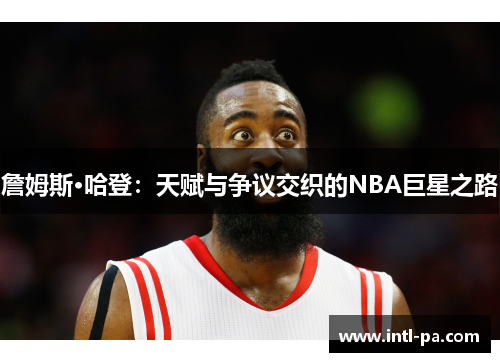 詹姆斯·哈登：天赋与争议交织的NBA巨星之路