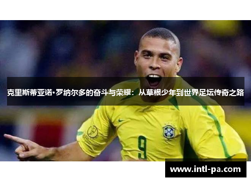 克里斯蒂亚诺·罗纳尔多的奋斗与荣耀：从草根少年到世界足坛传奇之路