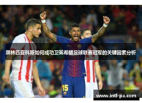 奥林匹亚科斯如何成功卫冕希腊足球联赛冠军的关键因素分析