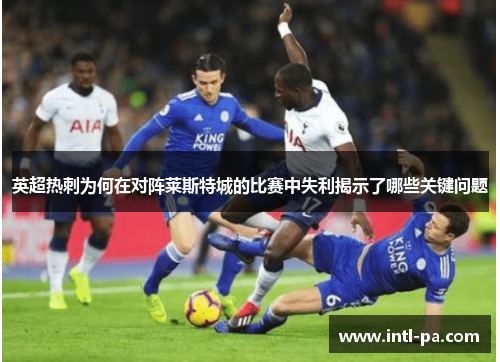 英超热刺为何在对阵莱斯特城的比赛中失利揭示了哪些关键问题