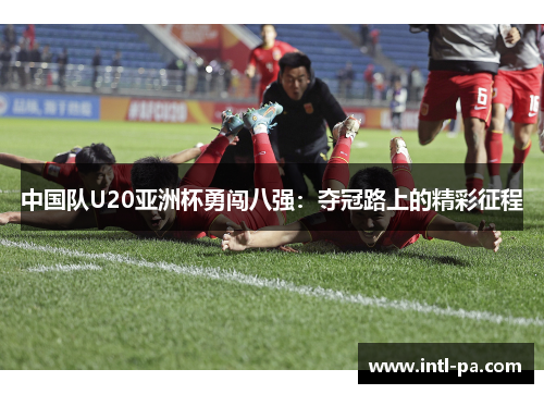 中国队U20亚洲杯勇闯八强：夺冠路上的精彩征程