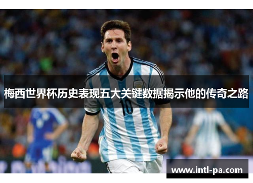 梅西世界杯历史表现五大关键数据揭示他的传奇之路