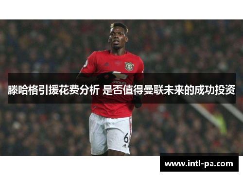 滕哈格引援花费分析 是否值得曼联未来的成功投资
