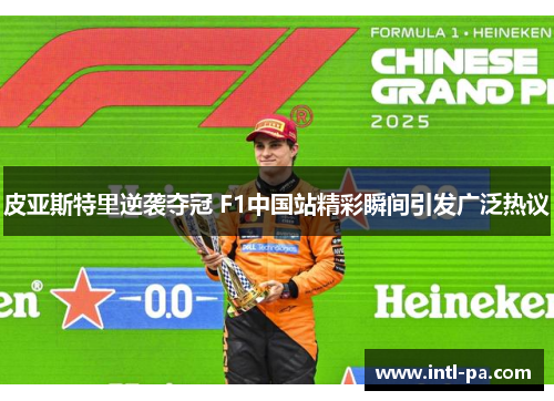 皮亚斯特里逆袭夺冠 F1中国站精彩瞬间引发广泛热议