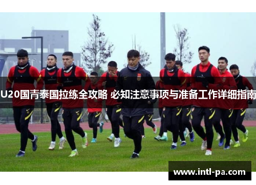 U20国青泰国拉练全攻略 必知注意事项与准备工作详细指南