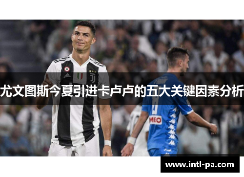 尤文图斯今夏引进卡卢卢的五大关键因素分析
