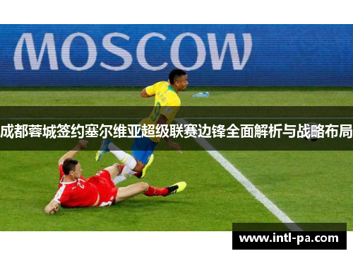 成都蓉城签约塞尔维亚超级联赛边锋全面解析与战略布局