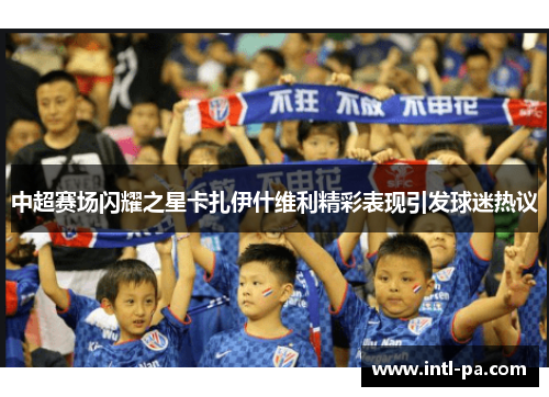 中超赛场闪耀之星卡扎伊什维利精彩表现引发球迷热议