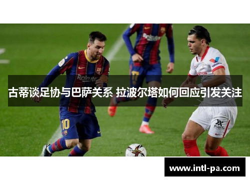 古蒂谈足协与巴萨关系 拉波尔塔如何回应引发关注