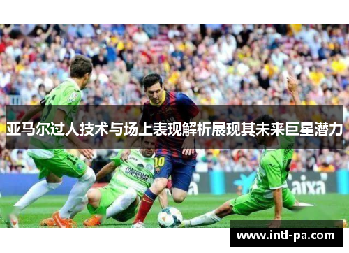 亚马尔过人技术与场上表现解析展现其未来巨星潜力