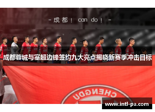 成都蓉城与塞超边锋签约九大亮点揭晓新赛季冲击目标