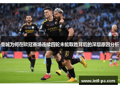 曼城为何在欧冠赛场连续四轮未能取胜背后的深层原因分析