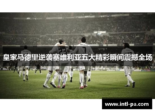皇家马德里逆袭塞维利亚五大精彩瞬间震撼全场