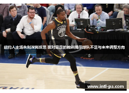 纽约人主场失利深刻反思 面对雷霆的教训揭示球队不足与未来调整方向
