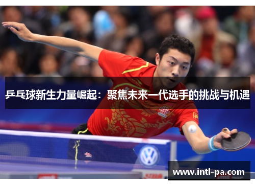 乒乓球新生力量崛起：聚焦未来一代选手的挑战与机遇