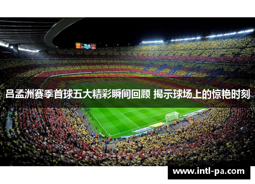 吕孟洲赛季首球五大精彩瞬间回顾 揭示球场上的惊艳时刻
