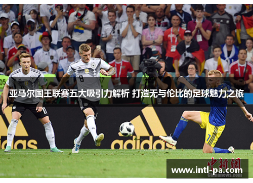 亚马尔国王联赛五大吸引力解析 打造无与伦比的足球魅力之旅