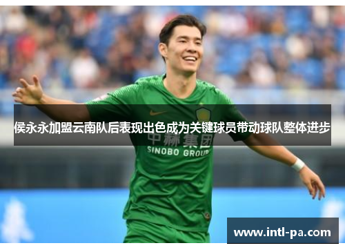 侯永永加盟云南队后表现出色成为关键球员带动球队整体进步