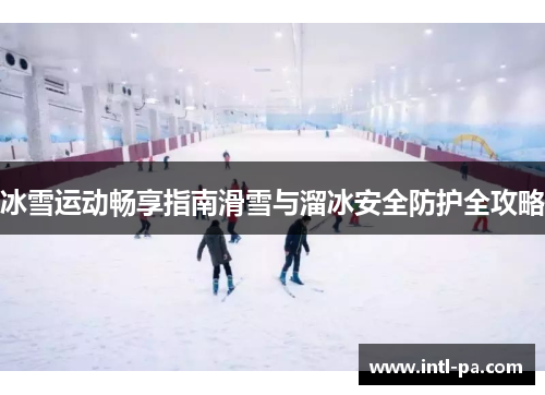 冰雪运动畅享指南滑雪与溜冰安全防护全攻略