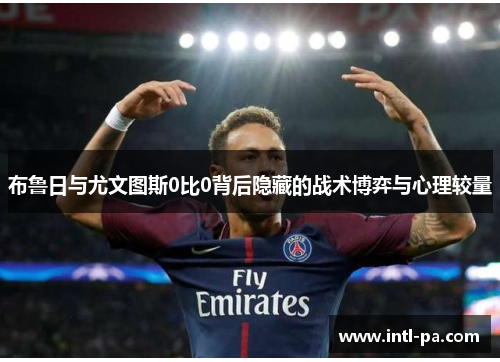 布鲁日与尤文图斯0比0背后隐藏的战术博弈与心理较量