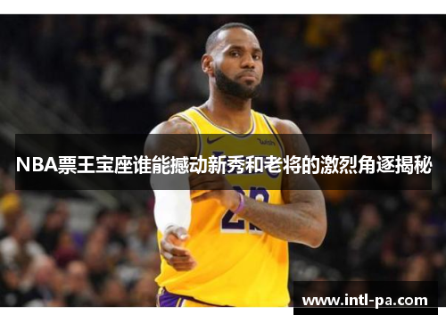 NBA票王宝座谁能撼动新秀和老将的激烈角逐揭秘