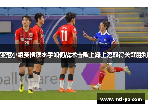 亚冠小组赛横滨水手如何战术击败上海上港取得关键胜利
