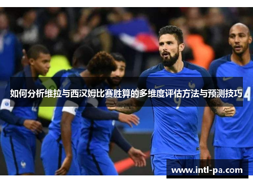 如何分析维拉与西汉姆比赛胜算的多维度评估方法与预测技巧