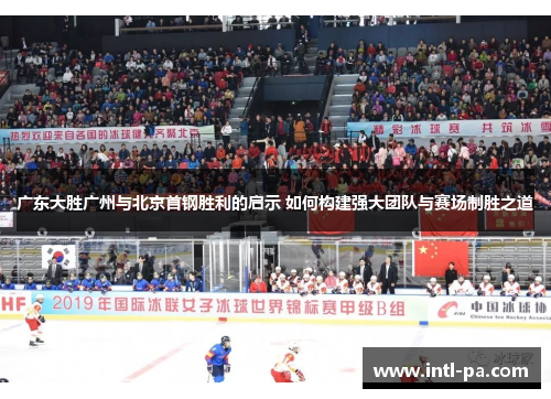 广东大胜广州与北京首钢胜利的启示 如何构建强大团队与赛场制胜之道
