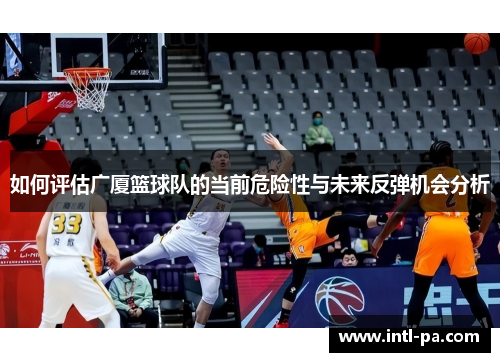 如何评估广厦篮球队的当前危险性与未来反弹机会分析