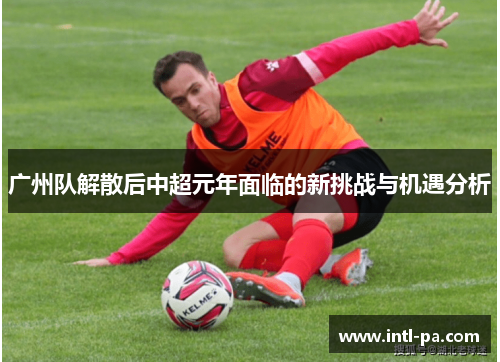 广州队解散后中超元年面临的新挑战与机遇分析