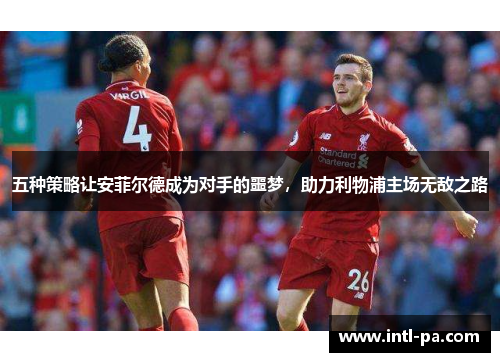 五种策略让安菲尔德成为对手的噩梦，助力利物浦主场无敌之路