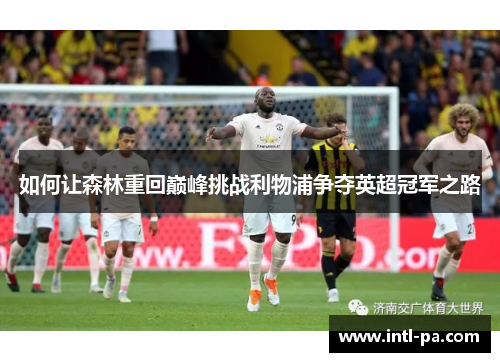 如何让森林重回巅峰挑战利物浦争夺英超冠军之路