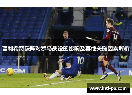 普利希奇缺阵对罗马战役的影响及其他关键因素解析