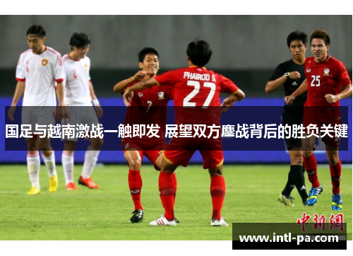 国足与越南激战一触即发 展望双方鏖战背后的胜负关键