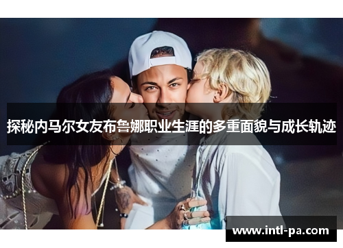 探秘内马尔女友布鲁娜职业生涯的多重面貌与成长轨迹