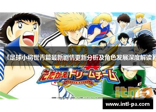 《足球小将世青篇最新剧情更新分析及角色发展深度解读》