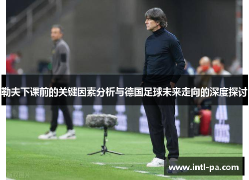 勒夫下课前的关键因素分析与德国足球未来走向的深度探讨