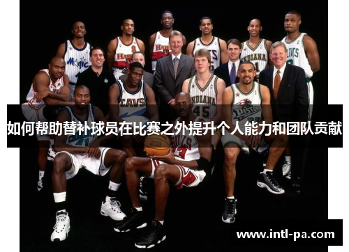 如何帮助替补球员在比赛之外提升个人能力和团队贡献