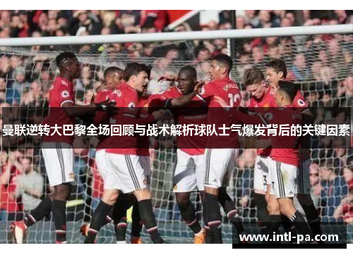 曼联逆转大巴黎全场回顾与战术解析球队士气爆发背后的关键因素