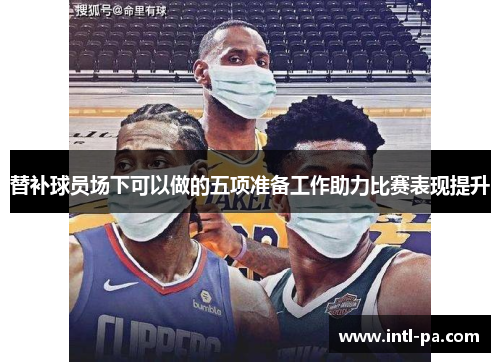 替补球员场下可以做的五项准备工作助力比赛表现提升