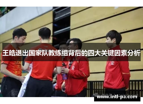 王皓退出国家队教练组背后的四大关键因素分析