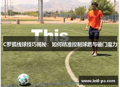 C罗弧线球技巧揭秘：如何精准控制球路与破门魔力