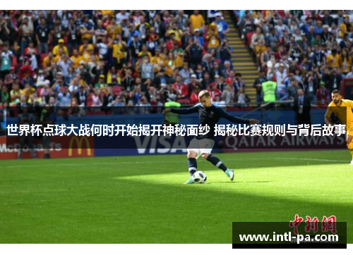 世界杯点球大战何时开始揭开神秘面纱 揭秘比赛规则与背后故事