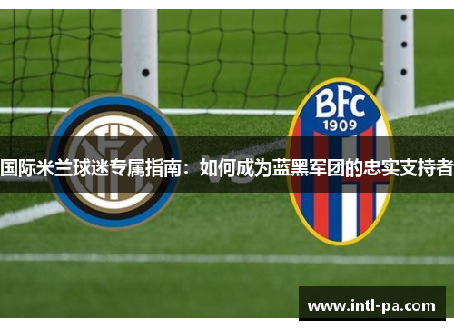 国际米兰球迷专属指南：如何成为蓝黑军团的忠实支持者