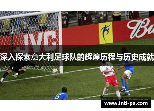 深入探索意大利足球队的辉煌历程与历史成就