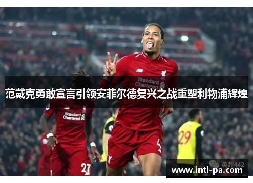 范戴克勇敢宣言引领安菲尔德复兴之战重塑利物浦辉煌