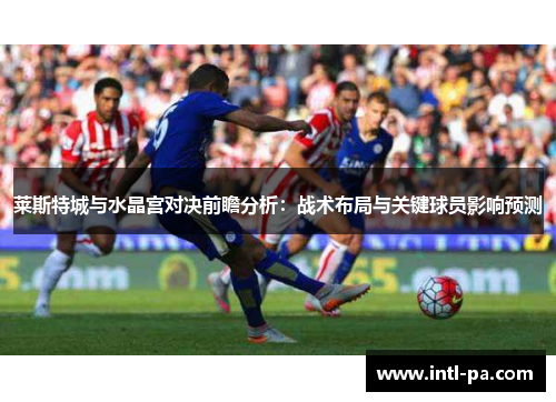 莱斯特城与水晶宫对决前瞻分析：战术布局与关键球员影响预测